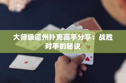 大師級德州撲克高手分享：戰勝對手的秘訣