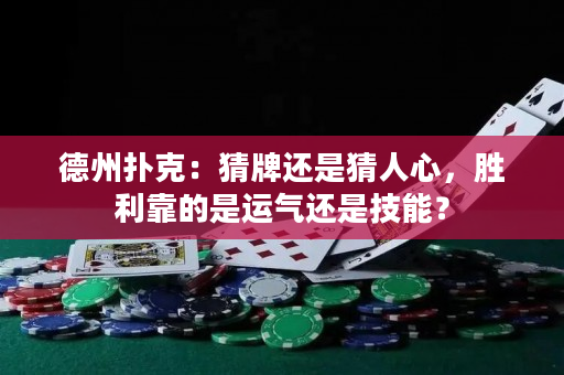 德州撲克：猜牌還是猜人心，勝利靠的是運氣還是技能？