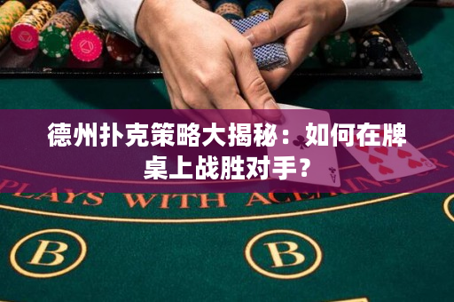 德州撲克策略大揭秘：如何在牌桌上戰勝對手？