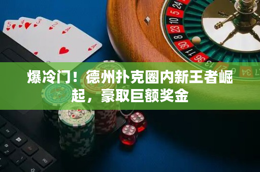 爆冷門！德州撲克圈內新王者崛起，豪取巨額獎金