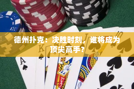 德州撲克：決勝時刻，誰將成為頂尖高手？