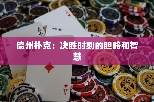 德州撲克：決勝時刻的膽略和智慧