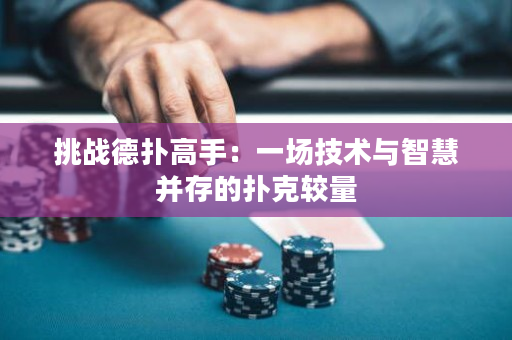 挑戰德撲高手：一場技術與智慧并存的撲克較量