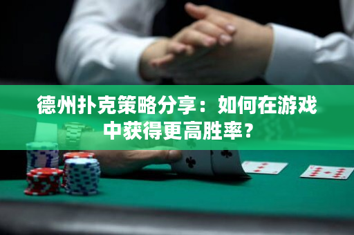 德州撲克策略分享：如何在游戲中獲得更高勝率？