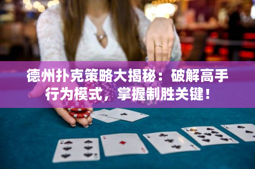 德州撲克策略大揭秘：破解高手行為模式，掌握制勝關鍵！