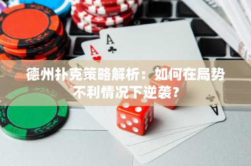 德州撲克策略解析：如何在局勢不利情況下逆襲？