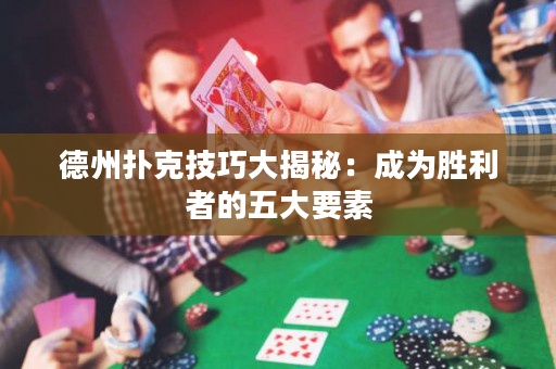 德州撲克技巧大揭秘：成為勝利者的五大要素