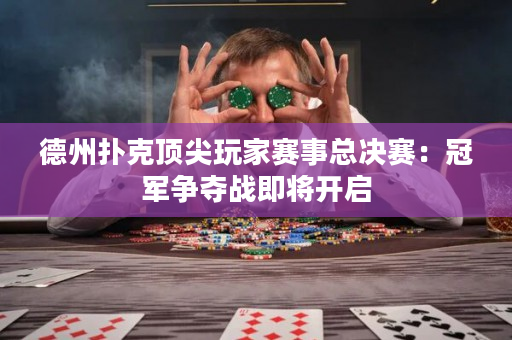 德州撲克頂尖玩家賽事總決賽：冠軍爭奪戰即將開啟