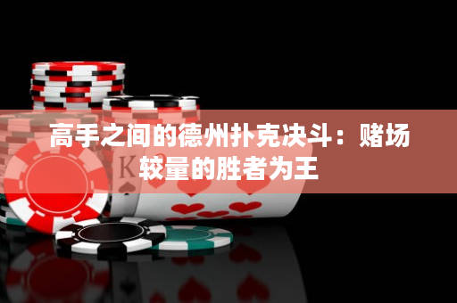 高手之間的德州撲克決斗：賭場較量的勝者為王