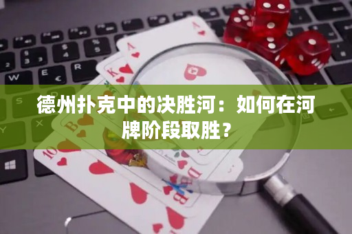 德州撲克中的決勝河：如何在河牌階段取勝？