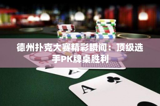 德州撲克大賽精彩瞬間：頂級選手PK牌桌勝利