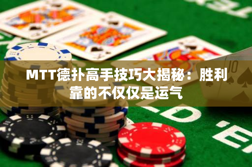 MTT德撲高手技巧大揭秘：勝利靠的不僅僅是運氣