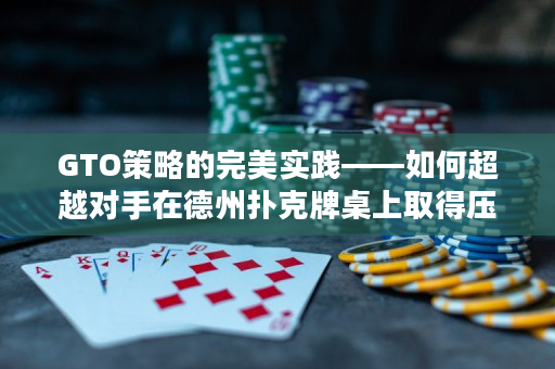 GTO策略的完美實踐——如何超越對手在德州撲克牌桌上取得壓倒性勝利？