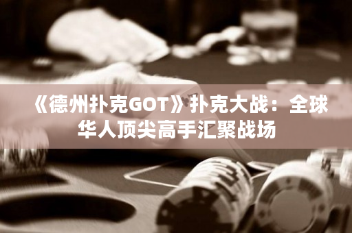 《德州撲克GOT》撲克大戰：全球華人頂尖高手匯聚戰場