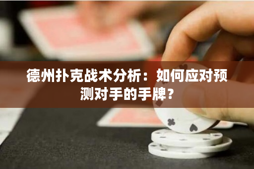 德州撲克戰術分析：如何應對預測對手的手牌？