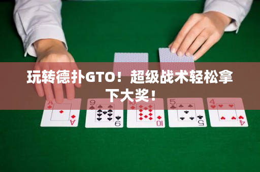 玩轉德撲GTO！超級戰術輕松拿下大獎！