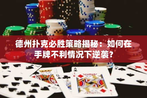 德州撲克必勝策略揭秘：如何在手牌不利情況下逆襲？