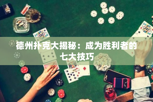 德州撲克大揭秘：成為勝利者的七大技巧