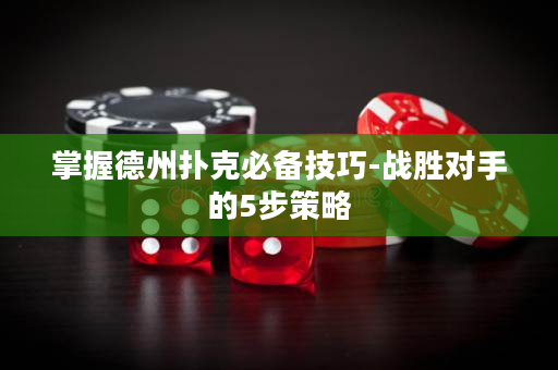 掌握德州撲克必備技巧-戰勝對手的5步策略