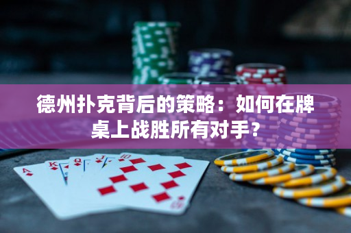 德州撲克背后的策略：如何在牌桌上戰(zhàn)勝所有對(duì)手？