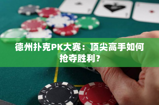 德州撲克PK大賽：頂尖高手如何搶奪勝利？